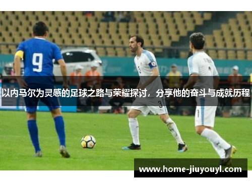 以内马尔为灵感的足球之路与荣耀探讨，分享他的奋斗与成就历程