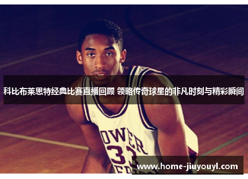 科比布莱恩特经典比赛直播回顾 领略传奇球星的非凡时刻与精彩瞬间