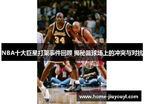 NBA十大巨星打架事件回顾 揭秘篮球场上的冲突与对抗