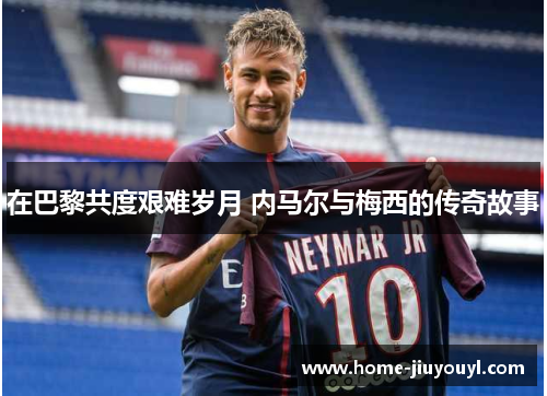 在巴黎共度艰难岁月 内马尔与梅西的传奇故事