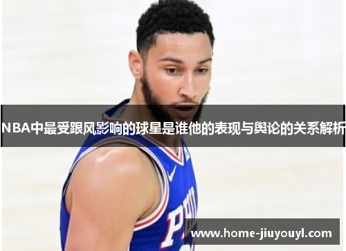 NBA中最受跟风影响的球星是谁他的表现与舆论的关系解析