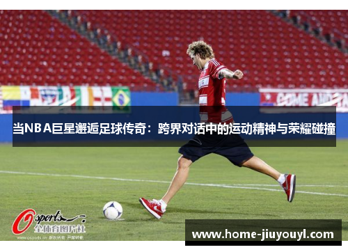 当NBA巨星邂逅足球传奇：跨界对话中的运动精神与荣耀碰撞