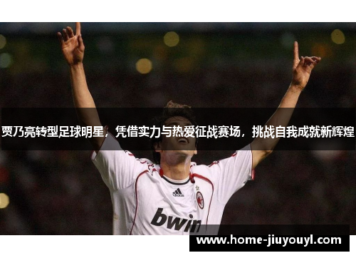 贾乃亮转型足球明星，凭借实力与热爱征战赛场，挑战自我成就新辉煌