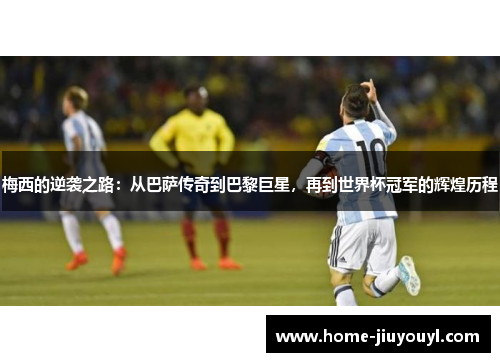 梅西的逆袭之路：从巴萨传奇到巴黎巨星，再到世界杯冠军的辉煌历程