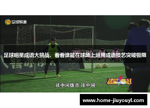 足球明星成语大挑战，看看谁能在球场上运用成语技艺突破极限