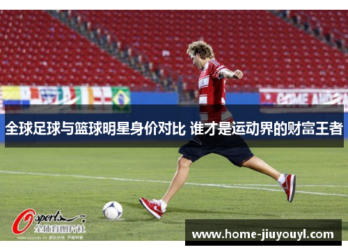 全球足球与篮球明星身价对比 谁才是运动界的财富王者