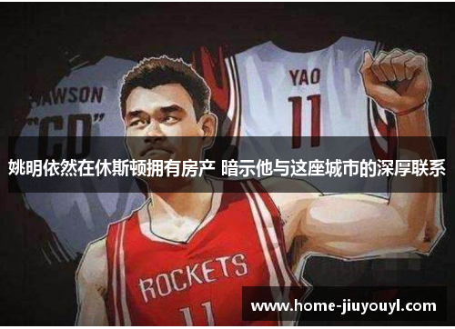 姚明依然在休斯顿拥有房产 暗示他与这座城市的深厚联系