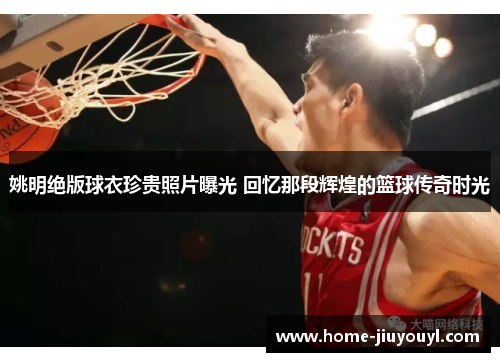 姚明绝版球衣珍贵照片曝光 回忆那段辉煌的篮球传奇时光