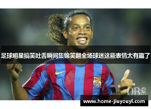 足球明星搞笑吐舌瞬间集锦笑翻全场球迷这些表情太有趣了