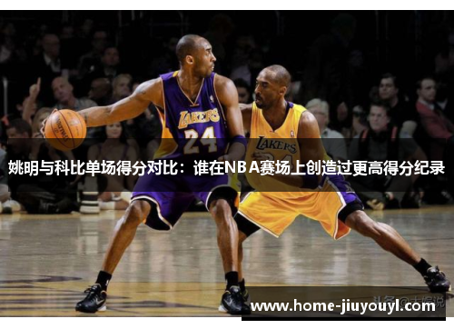 姚明与科比单场得分对比：谁在NBA赛场上创造过更高得分纪录