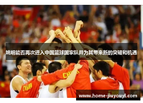 姚明能否再次进入中国篮球国家队并为其带来新的突破和机遇