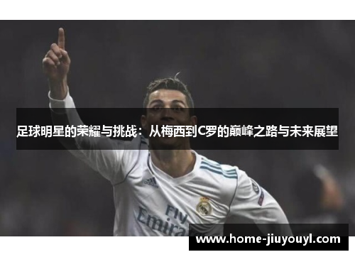 足球明星的荣耀与挑战：从梅西到C罗的巅峰之路与未来展望