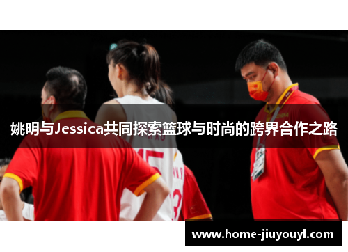 姚明与Jessica共同探索篮球与时尚的跨界合作之路
