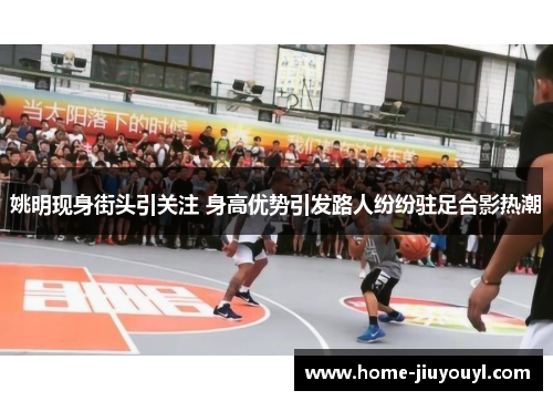 姚明现身街头引关注 身高优势引发路人纷纷驻足合影热潮