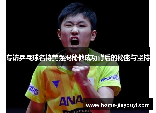 专访乒乓球名将黄强揭秘他成功背后的秘密与坚持
