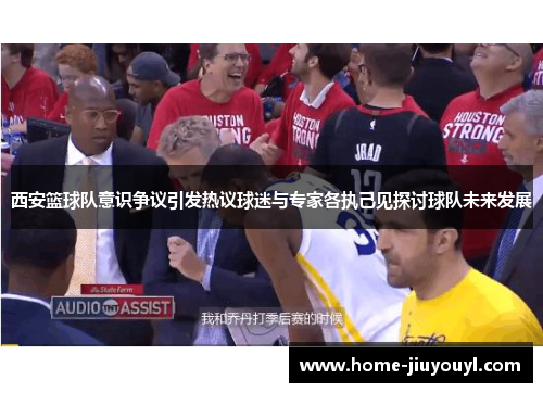 西安篮球队意识争议引发热议球迷与专家各执己见探讨球队未来发展
