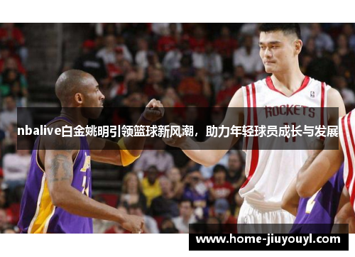 nbalive白金姚明引领篮球新风潮，助力年轻球员成长与发展