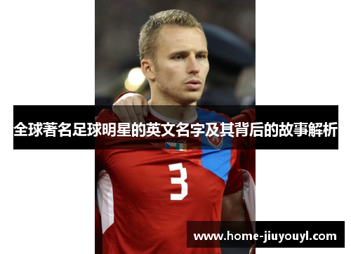 全球著名足球明星的英文名字及其背后的故事解析