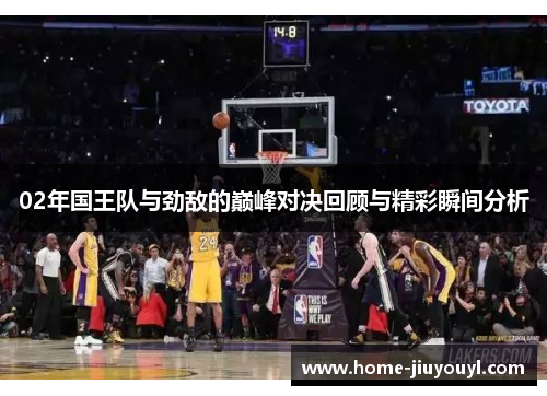 02年国王队与劲敌的巅峰对决回顾与精彩瞬间分析