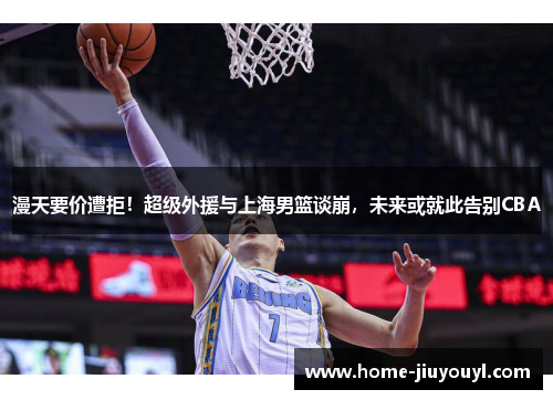 漫天要价遭拒！超级外援与上海男篮谈崩，未来或就此告别CBA