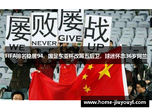 FIFA排名稳居94，国足东亚杯改踢五后卫，球迷怀念36岁阿兰