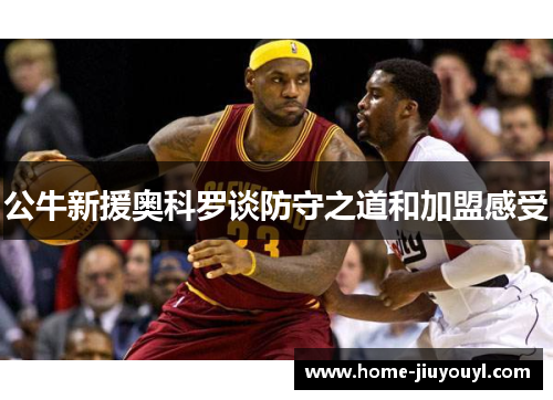 公牛新援奥科罗谈防守之道和加盟感受