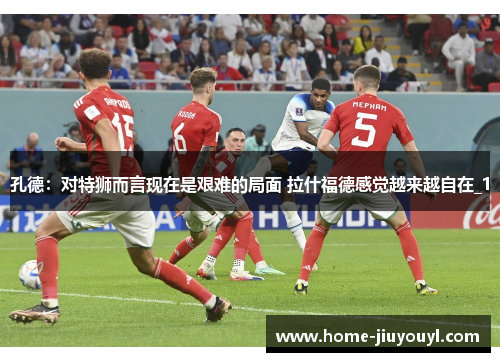 孔德：对特狮而言现在是艰难的局面 拉什福德感觉越来越自在_1