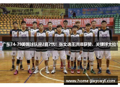 广东74-79美国球队迎2喜2忧！张文逸王洪泽获赞，关键球太拉！