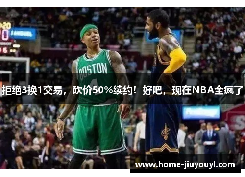 拒绝3换1交易，砍价50%续约！好吧，现在NBA全疯了