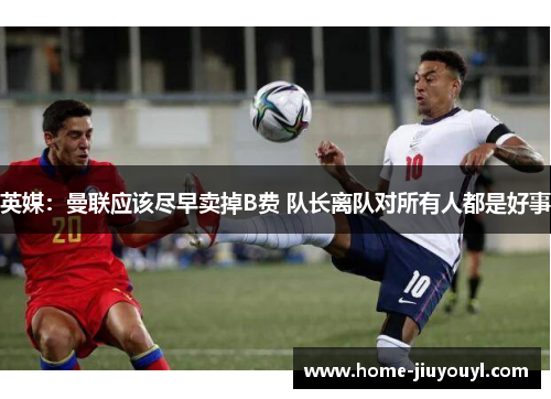 英媒：曼联应该尽早卖掉B费 队长离队对所有人都是好事